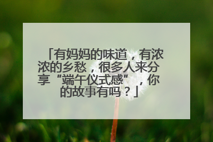 有妈妈的味道，有浓浓的乡愁，很多人来分享“端午仪式感”，你的故事有吗？